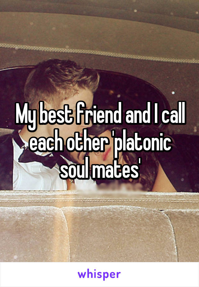 My best friend and I call each other 'platonic soul mates'