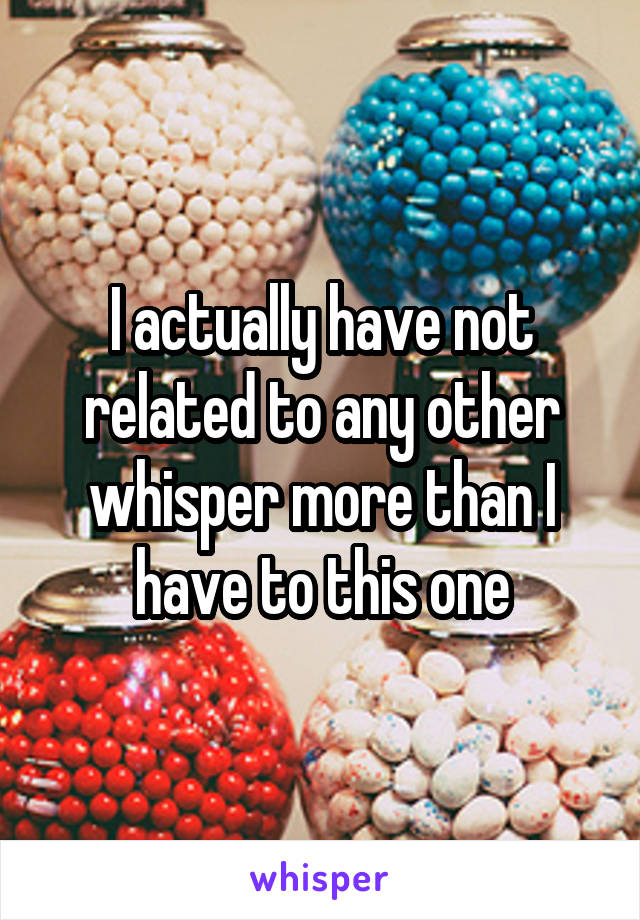 I actually have not related to any other whisper more than I have to this one