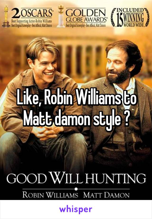 Like, Robin Williams to Matt damon style ?