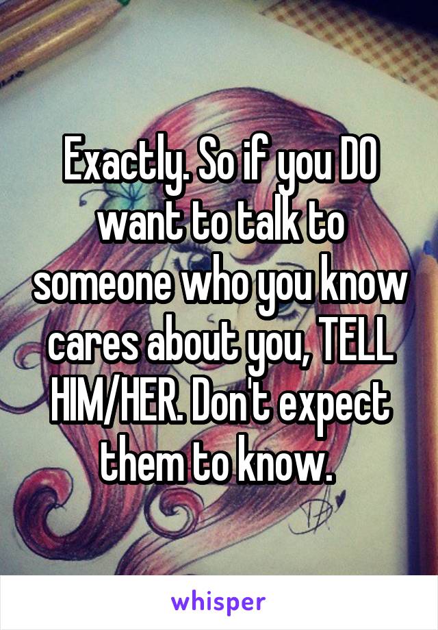 Exactly. So if you DO want to talk to someone who you know cares about you, TELL HIM/HER. Don't expect them to know. 