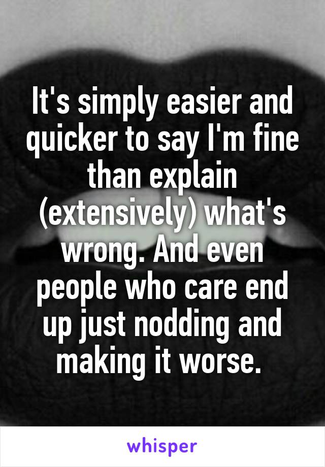 It's simply easier and quicker to say I'm fine than explain (extensively) what's wrong. And even people who care end up just nodding and making it worse. 