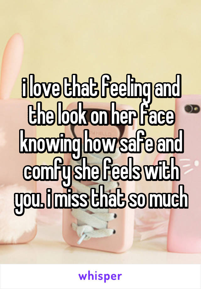 i love that feeling and the look on her face knowing how safe and comfy she feels with you. i miss that so much
