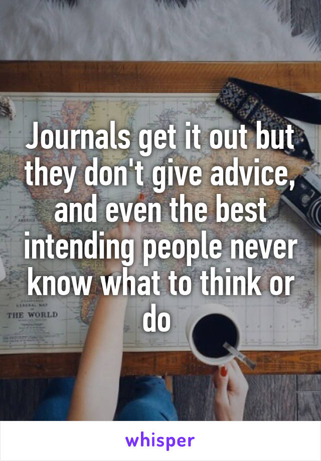 Journals get it out but they don't give advice, and even the best intending people never know what to think or do 