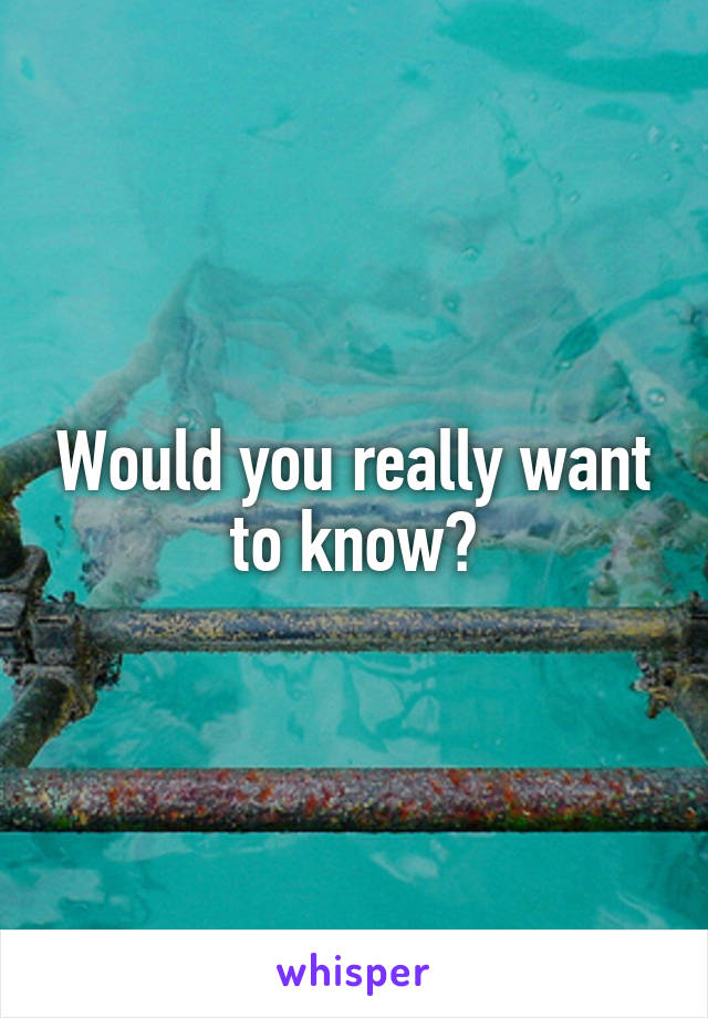 Would you really want to know?