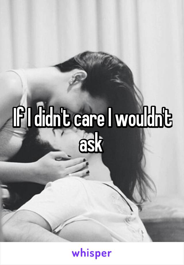 If I didn't care I wouldn't ask 