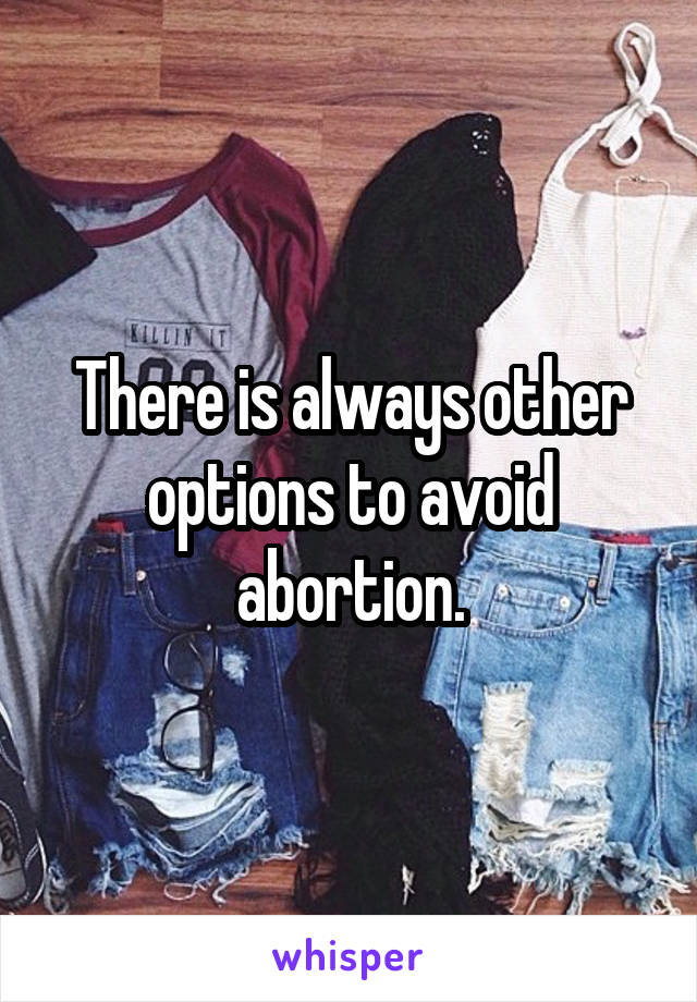 There is always other options to avoid abortion.