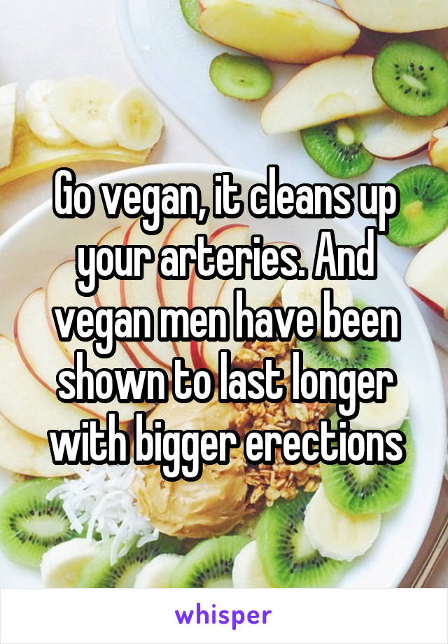 Go vegan, it cleans up your arteries. And vegan men have been shown to last longer with bigger erections