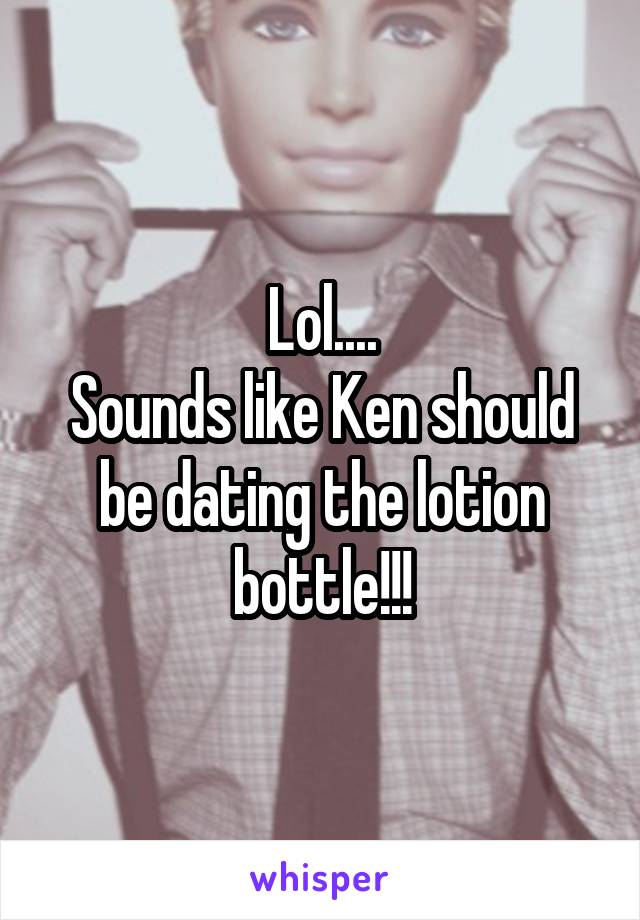 Lol....
Sounds like Ken should be dating the lotion bottle!!!
