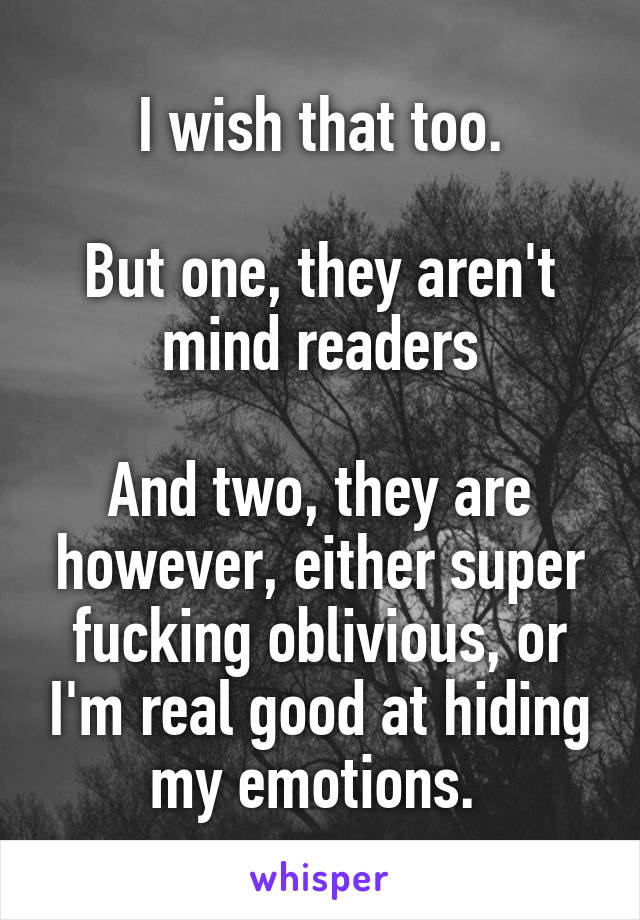 I wish that too.

But one, they aren't mind readers

And two, they are however, either super fucking oblivious, or I'm real good at hiding my emotions. 