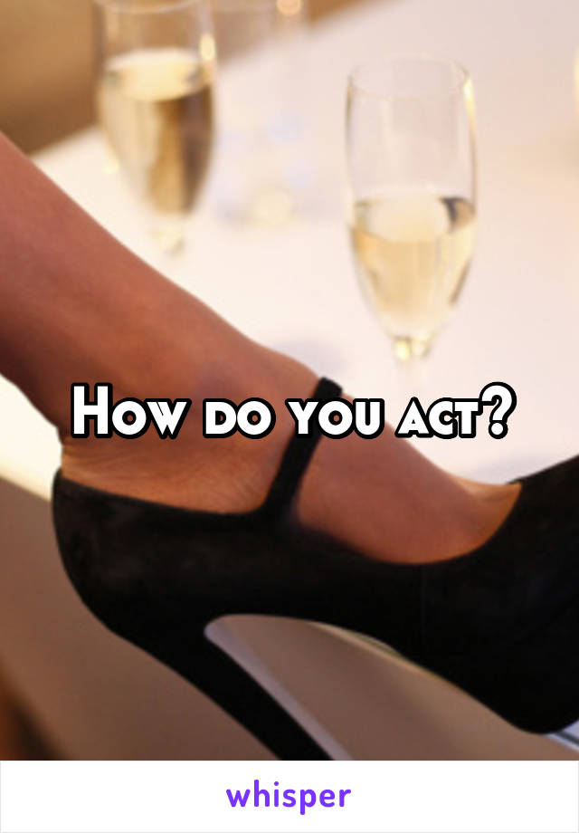 How do you act?