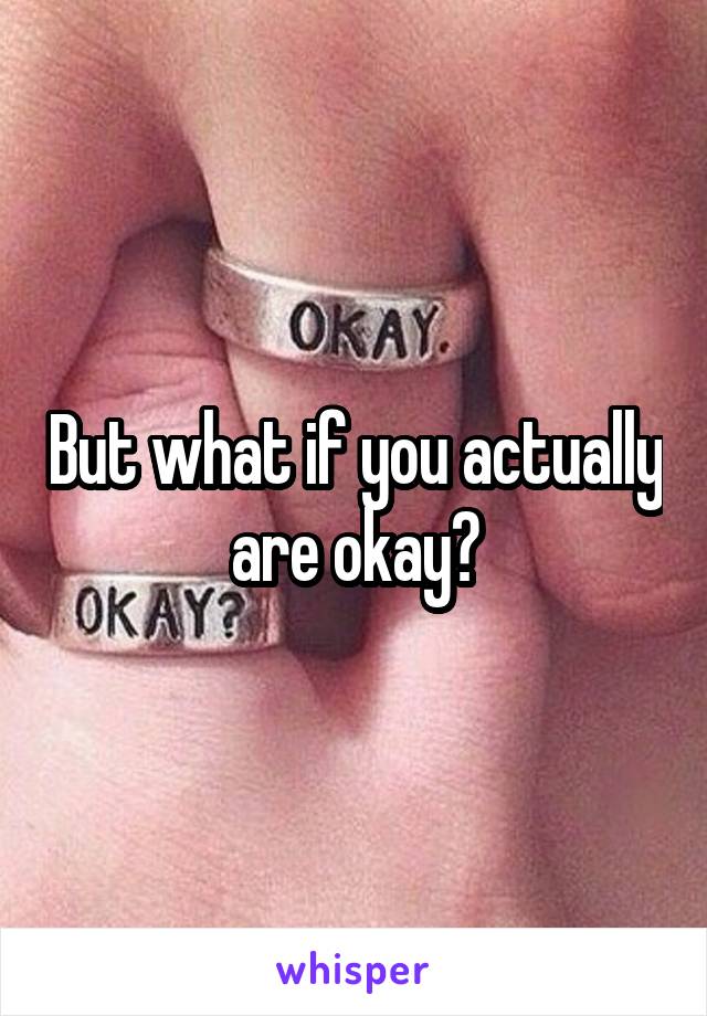 But what if you actually are okay?