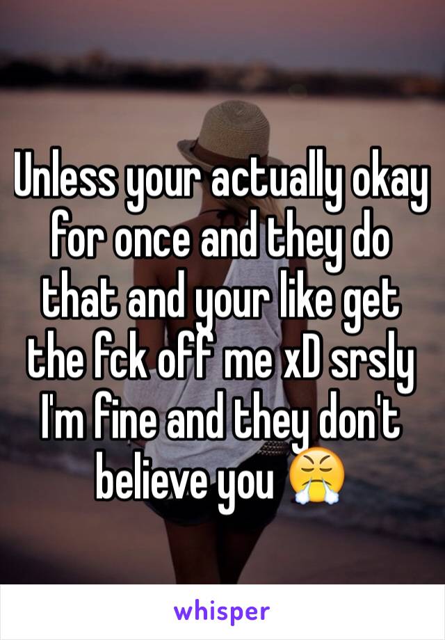 Unless your actually okay for once and they do that and your like get the fck off me xD srsly I'm fine and they don't believe you 😤 