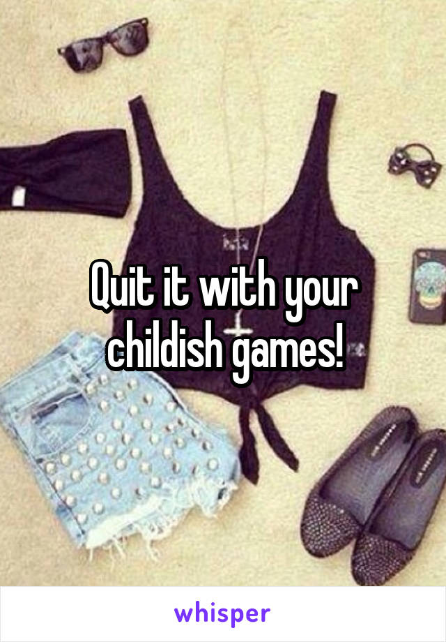Quit it with your childish games!