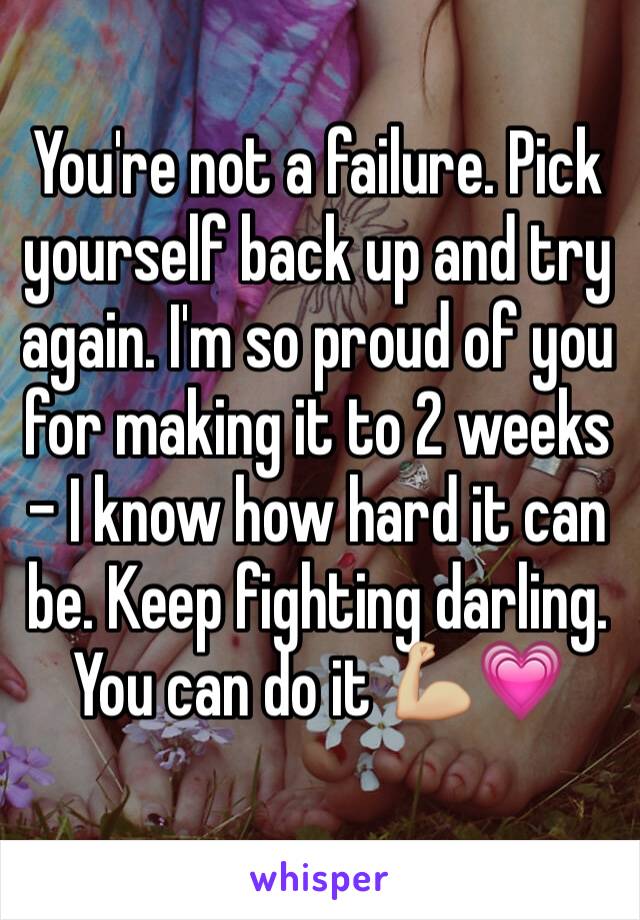 You're not a failure. Pick yourself back up and try again. I'm so proud of you for making it to 2 weeks - I know how hard it can be. Keep fighting darling. You can do it 💪🏼💗