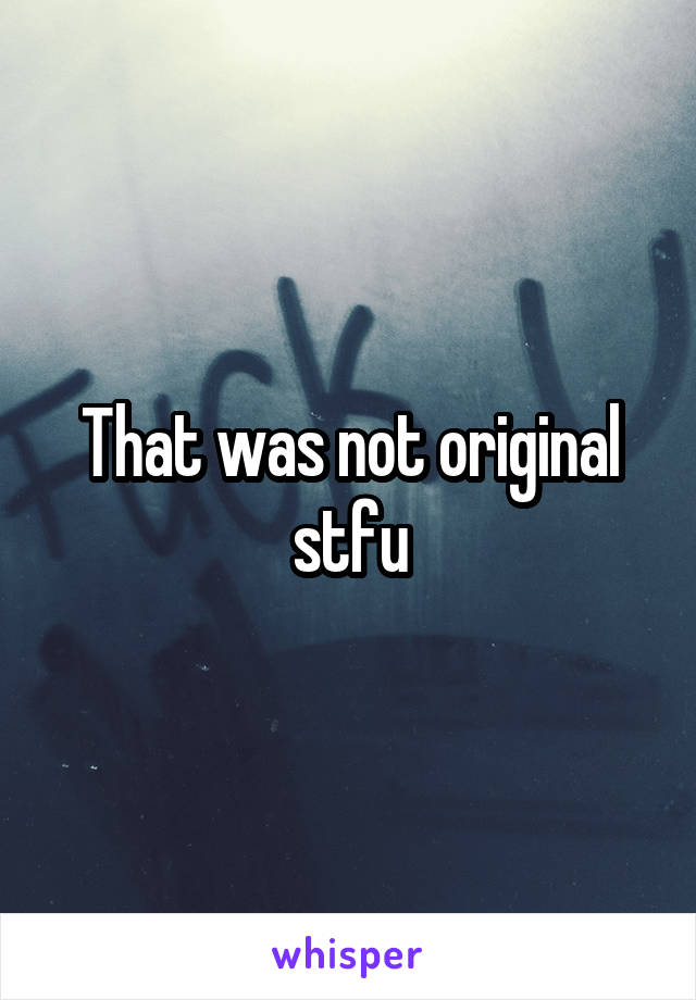 That was not original stfu