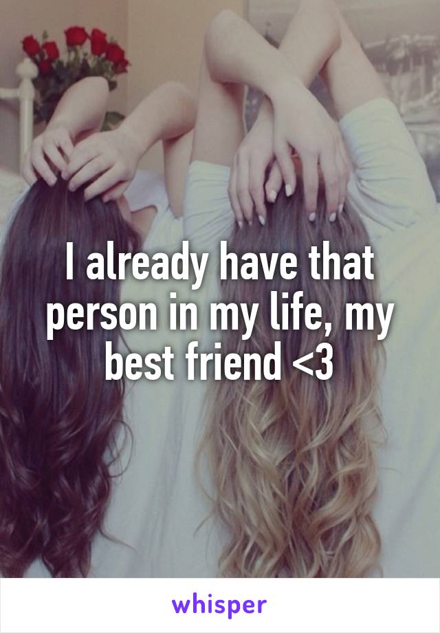 I already have that person in my life, my best friend <3