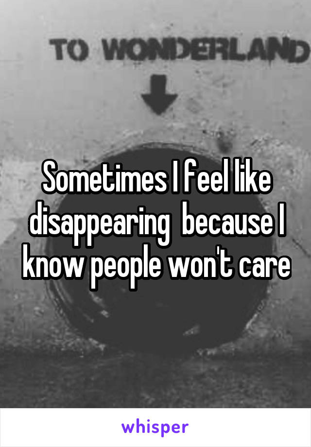 Sometimes I feel like disappearing  because I know people won't care