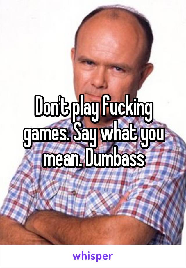 Don't play fucking games. Say what you mean. Dumbass