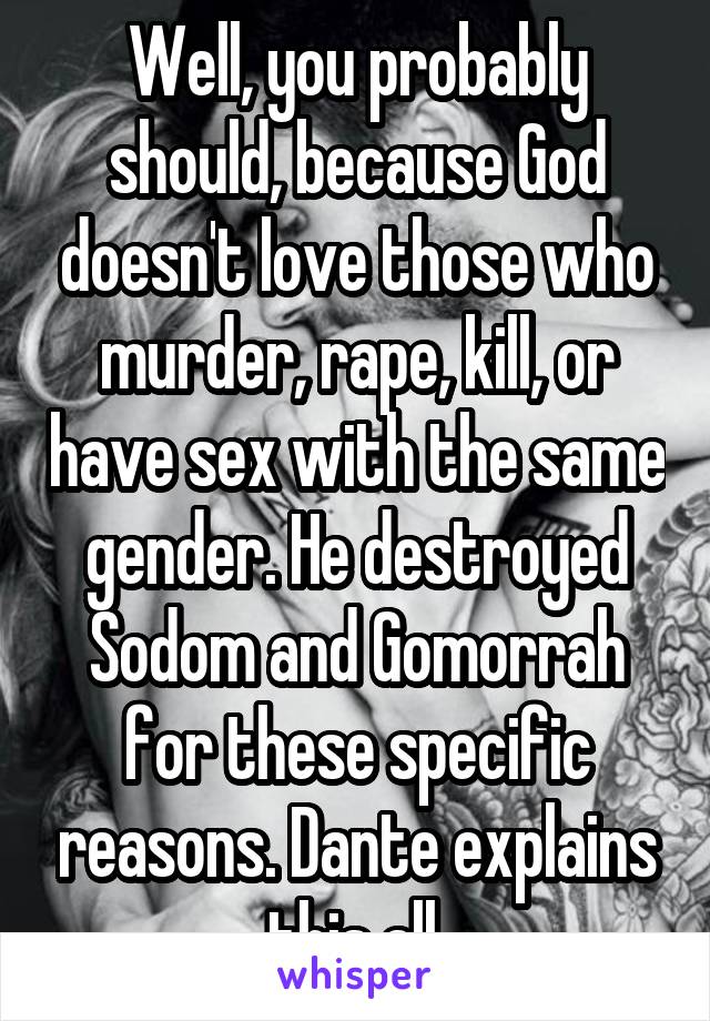Well, you probably should, because God doesn't love those who murder, rape, kill, or have sex with the same gender. He destroyed Sodom and Gomorrah for these specific reasons. Dante explains this all.