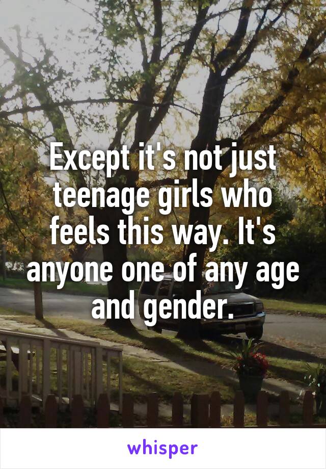 Except it's not just teenage girls who feels this way. It's anyone one of any age and gender.