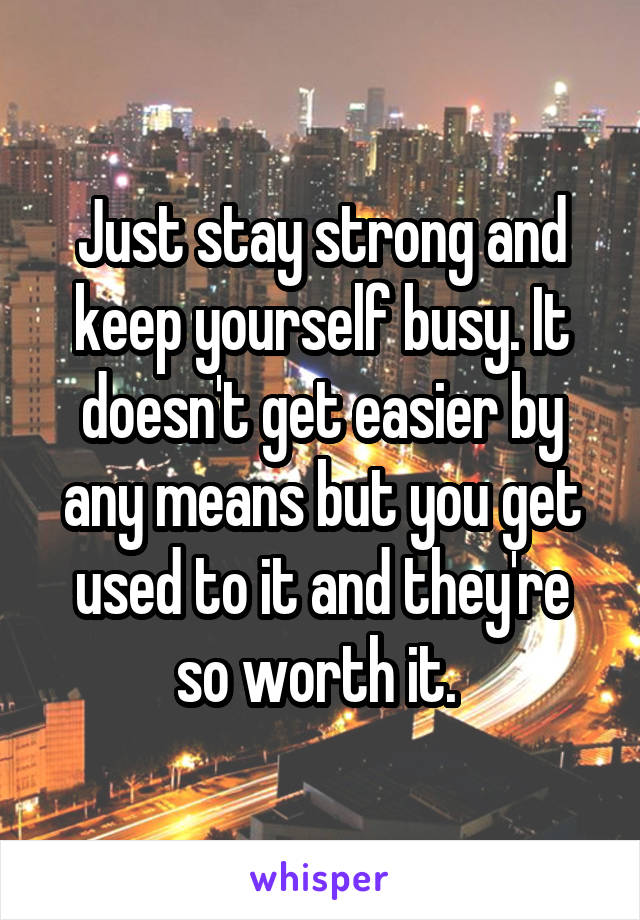 Just stay strong and keep yourself busy. It doesn't get easier by any means but you get used to it and they're so worth it. 