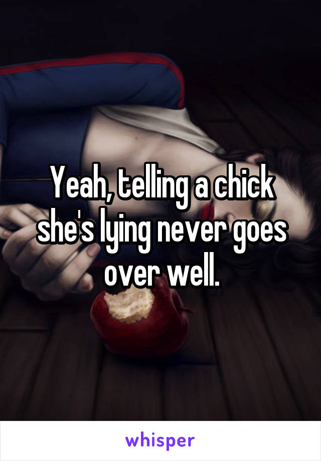 Yeah, telling a chick she's lying never goes over well.