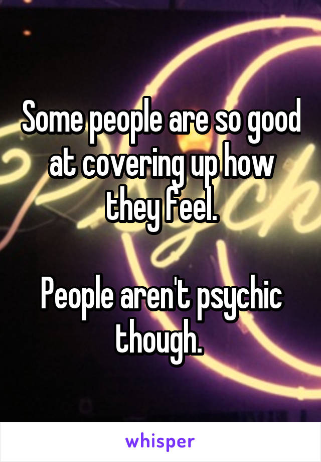 Some people are so good at covering up how they feel.

People aren't psychic though. 