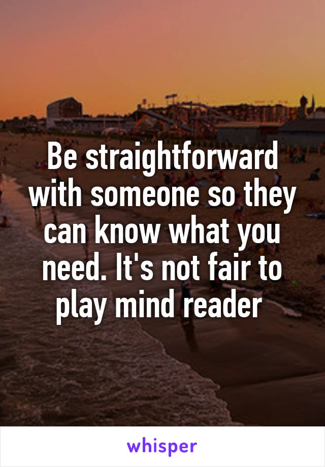 Be straightforward with someone so they can know what you need. It's not fair to play mind reader 