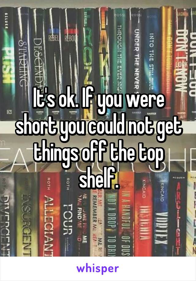It's ok. If you were short you could not get things off the top shelf.