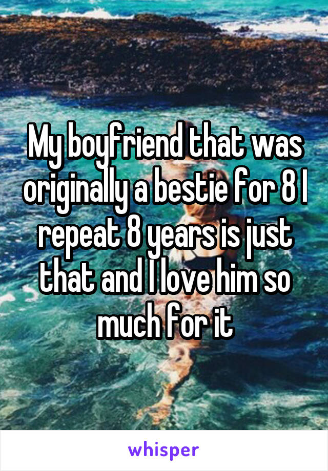 My boyfriend that was originally a bestie for 8 I repeat 8 years is just that and I love him so much for it