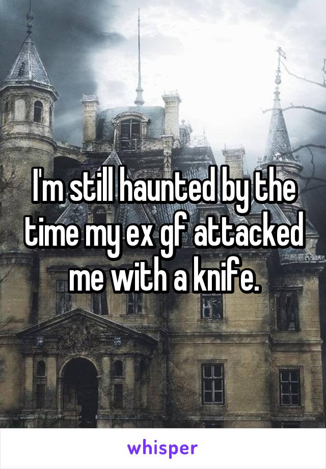 I'm still haunted by the time my ex gf attacked me with a knife.