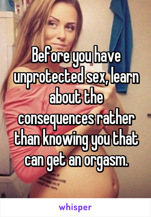 Before you have unprotected sex, learn about the consequences rather than knowing you that can get an orgasm.