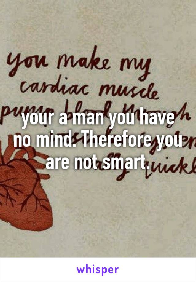 your a man you have no mind. Therefore you are not smart.