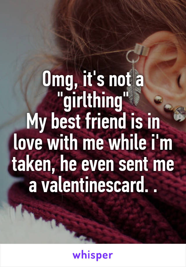 Omg, it's not a "girlthing"
My best friend is in love with me while i'm taken, he even sent me a valentinescard. .