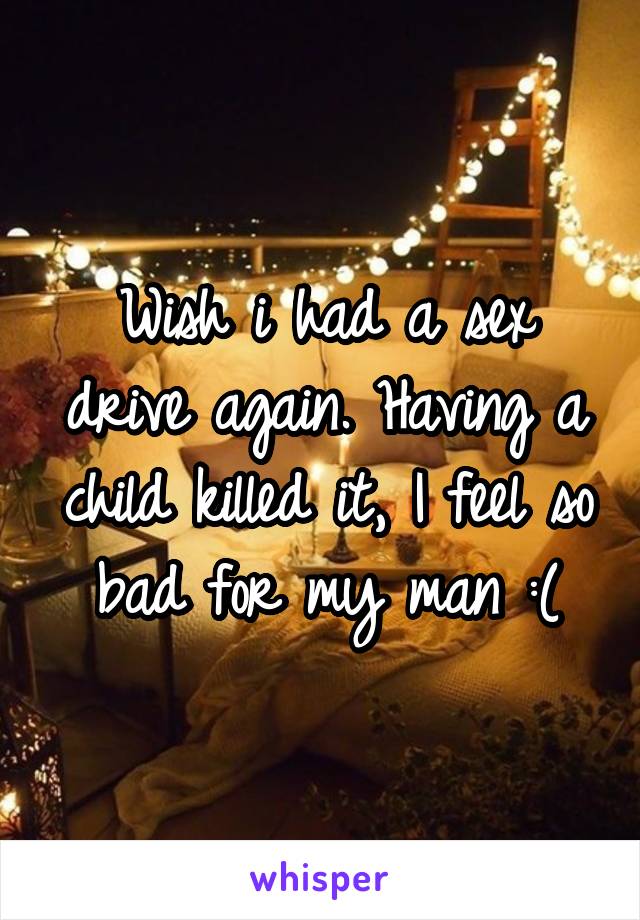 Wish i had a sex drive again. Having a child killed it, I feel so bad for my man :(