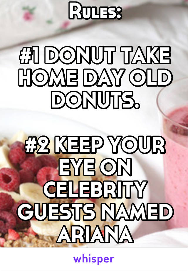 Rules:

#1 DONUT TAKE HOME DAY OLD DONUTS.

#2 KEEP YOUR EYE ON CELEBRITY GUESTS NAMED ARIANA GRANDE.