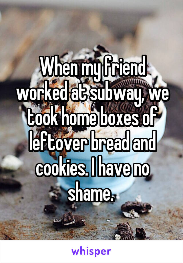 When my friend worked at subway, we took home boxes of leftover bread and cookies. I have no shame. 