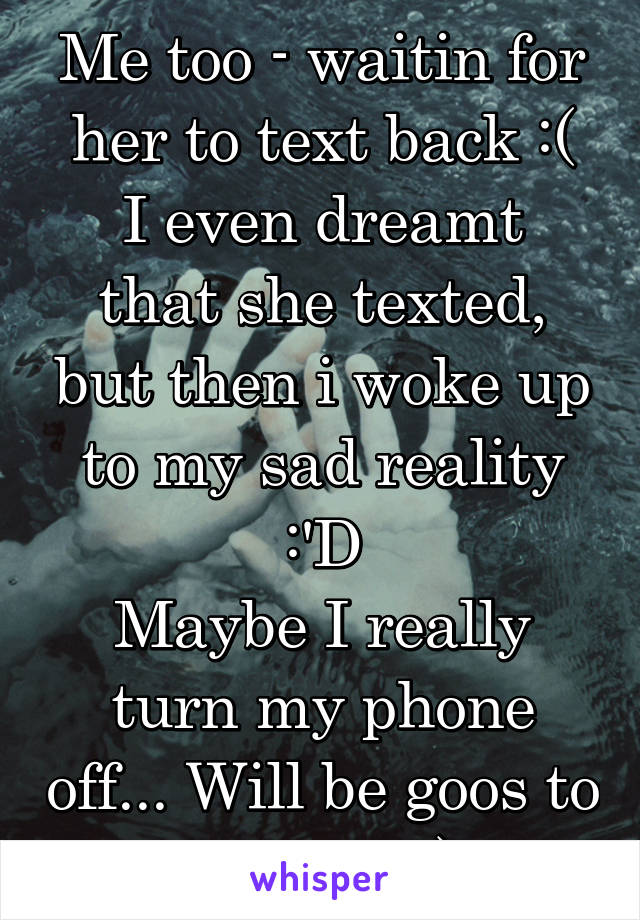 Me too - waitin for her to text back :(
I even dreamt that she texted, but then i woke up to my sad reality :'D
Maybe I really turn my phone off... Will be goos to fell free :)
