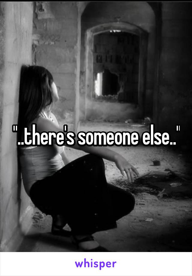 "..there's someone else.."