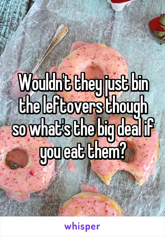 Wouldn't they just bin the leftovers though so what's the big deal if you eat them?