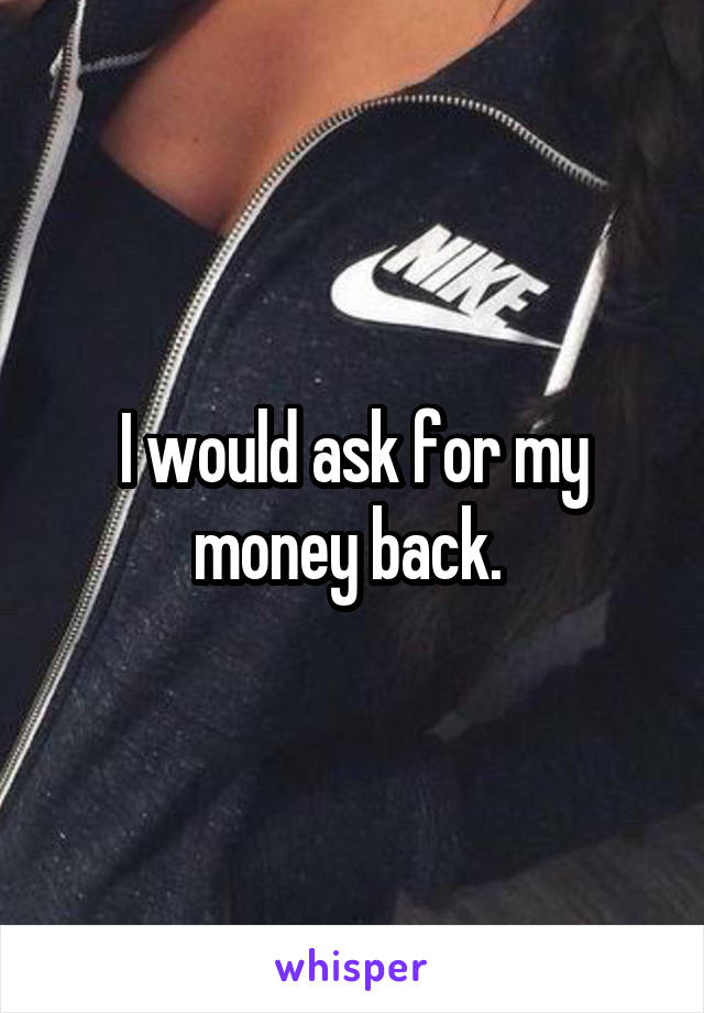 I would ask for my money back. 