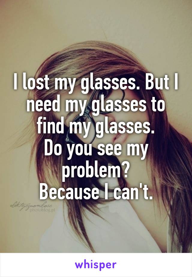 I lost my glasses. But I need my glasses to find my glasses.
Do you see my problem?
Because I can't.