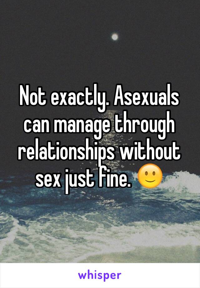 Not exactly. Asexuals can manage through relationships without sex just fine. 🙂 