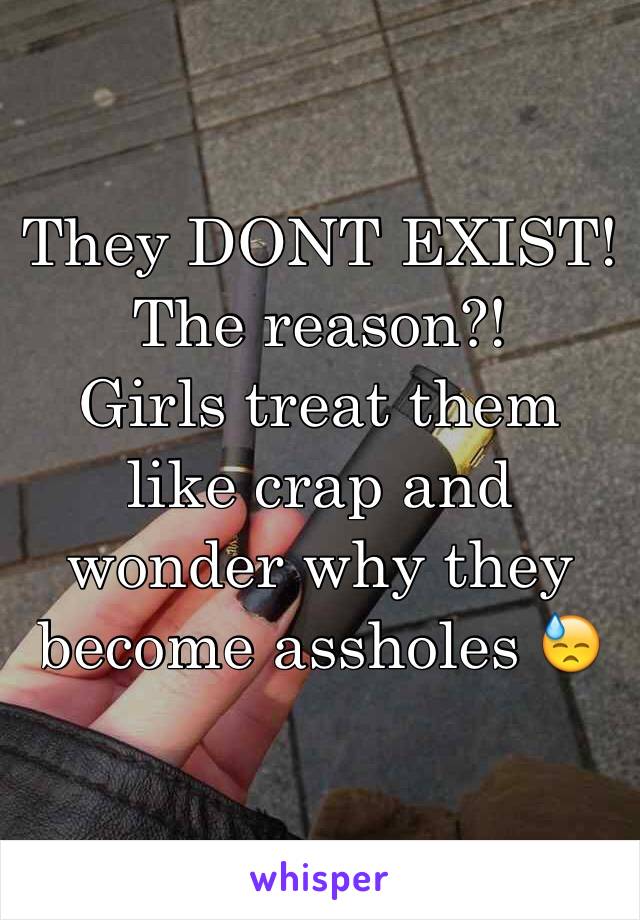 They DONT EXIST! 
The reason?! 
Girls treat them like crap and wonder why they become assholes 😓