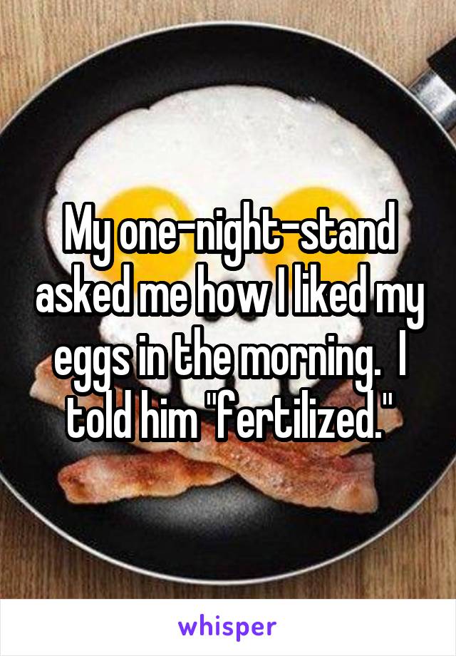 My one-night-stand asked me how I liked my eggs in the morning.  I told him "fertilized."