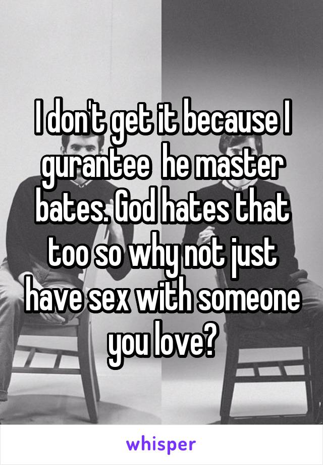 I don't get it because I gurantee  he master bates. God hates that too so why not just have sex with someone you love?