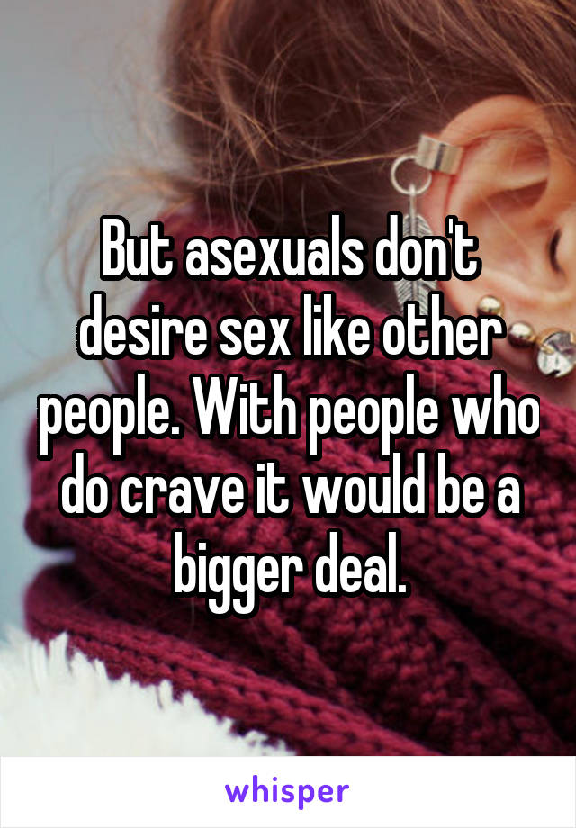 But asexuals don't desire sex like other people. With people who do crave it would be a bigger deal.