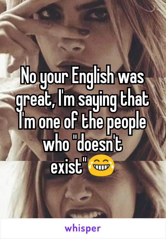 No your English was great, I'm saying that I'm one of the people who "doesn't exist"😂