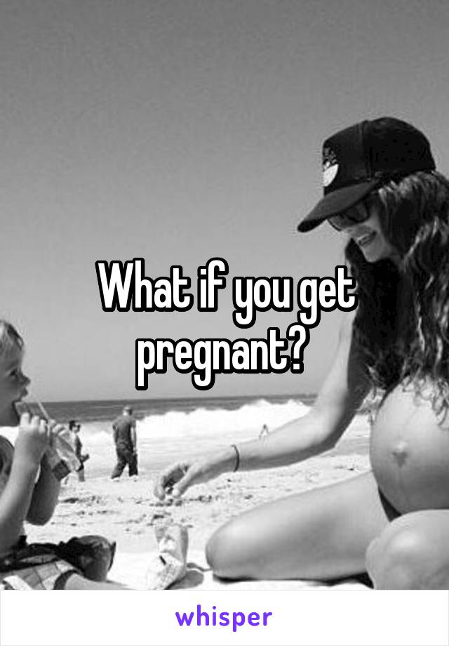 What if you get pregnant? 