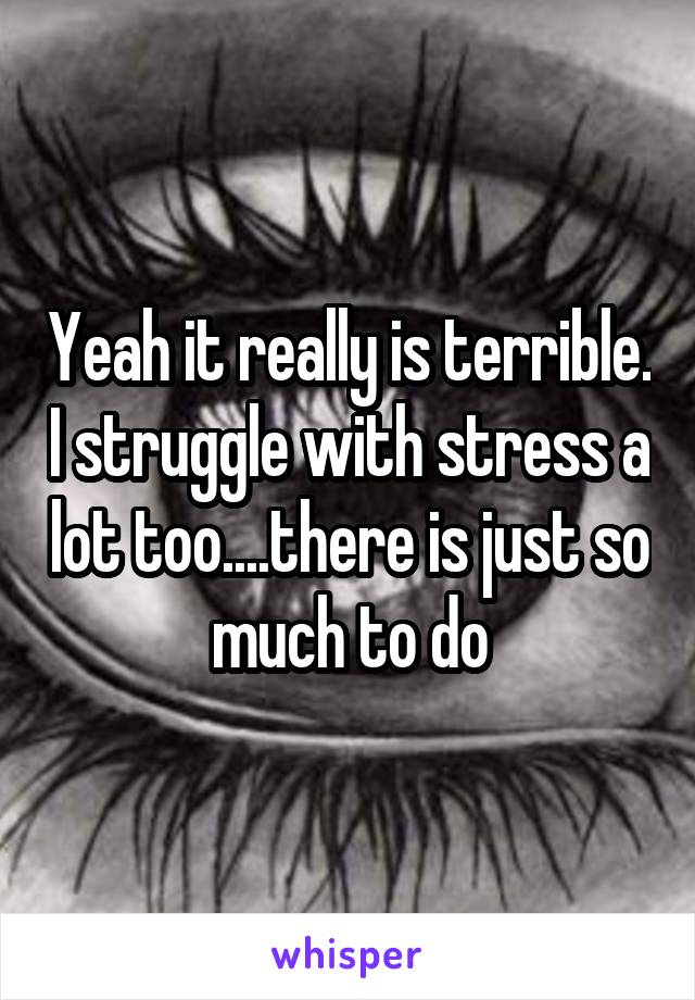 Yeah it really is terrible. I struggle with stress a lot too....there is just so much to do
